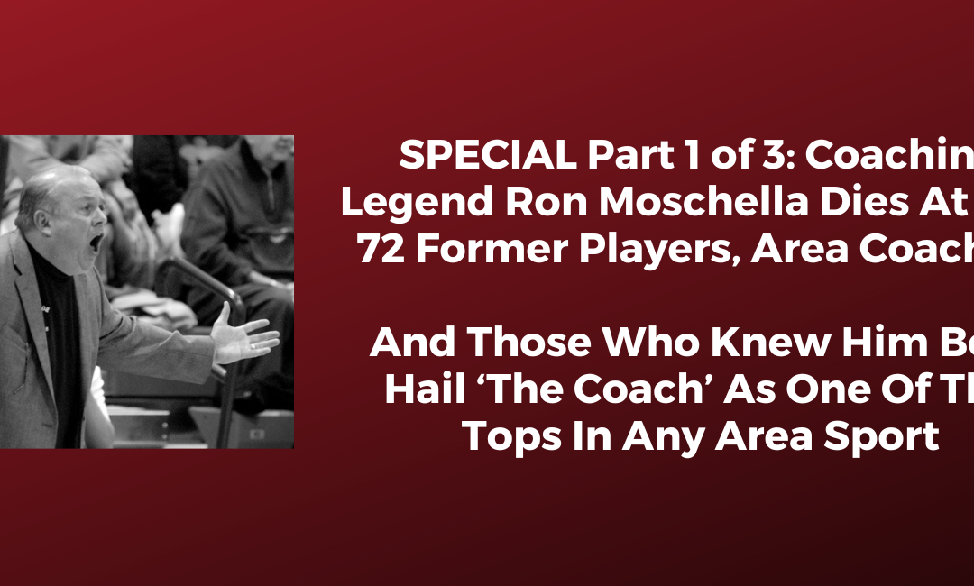 SPECIAL Part 1 of 3: Coaching Legend Ron Moschella Dies At Age 72 Former Players, Area Coaches And Those Who Knew Him Best Hail ‘The Coach’ As One Of The Tops In Any Area Sport